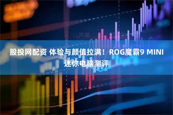 股投网配资 体验与颜值拉满！ROG魔霸9 MINI迷你电脑测评