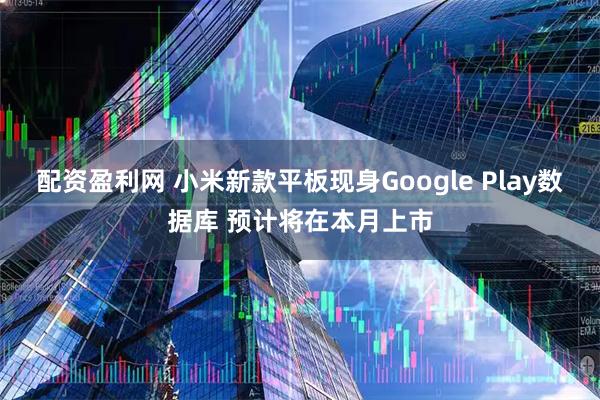 配资盈利网 小米新款平板现身Google Play数据库 预计将在本月上市