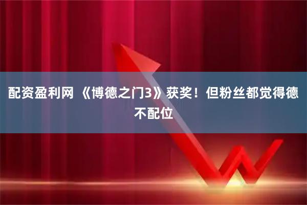 配资盈利网 《博德之门3》获奖！但粉丝都觉得德不配位