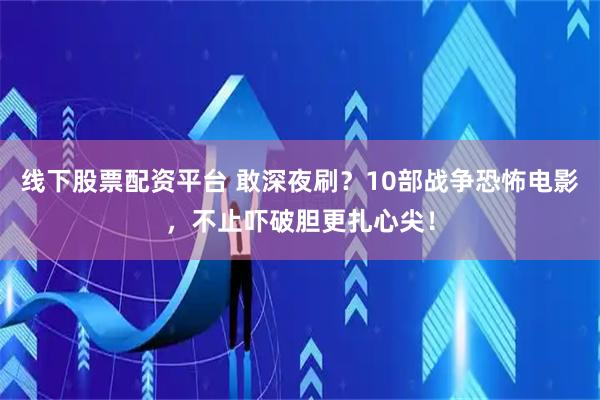 线下股票配资平台 敢深夜刷？10部战争恐怖电影，不止吓破胆更扎心尖！