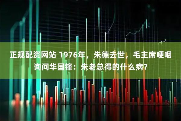 正规配资网站 1976年，朱德去世，毛主席哽咽询问华国锋：朱老总得的什么病？