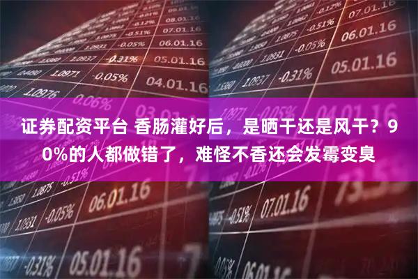 证券配资平台 香肠灌好后，是晒干还是风干？90%的人都做错了，难怪不香还会发霉变臭