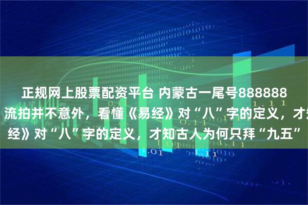 正规网上股票配资平台 内蒙古一尾号8888888手机号100万元起拍，流拍并不意外，看懂《易经》对“八”字的定义，才知古人为何只拜“九五”