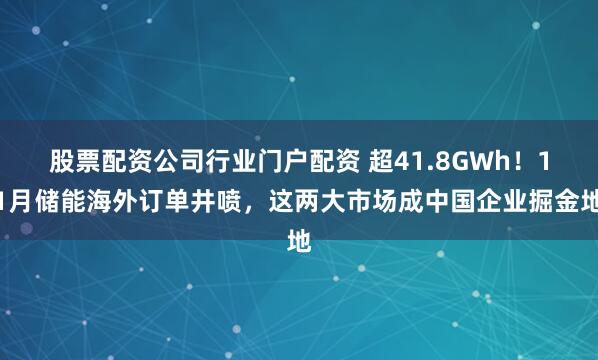 股票配资公司行业门户配资 超41.8GWh！11月储能海外订单井喷，这两大市场成中国企业掘金地
