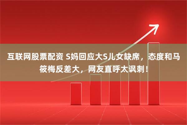 互联网股票配资 S妈回应大S儿女缺席，态度和马筱梅反差大，网友直呼太讽刺！