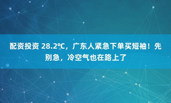 配资投资 28.2℃，广东人紧急下单买短袖！先别急，冷空气也在路上了