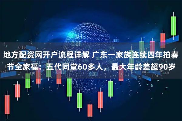 地方配资网开户流程详解 广东一家族连续四年拍春节全家福：五代同堂60多人，最大年龄差超90岁