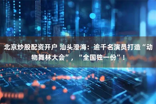 北京炒股配资开户 汕头澄海：逾千名演员打造“动物舞林大会”，“全国独一份”！