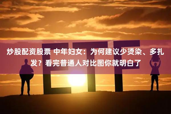 炒股配资股票 中年妇女：为何建议少烫染、多扎发？看完普通人对比图你就明白了