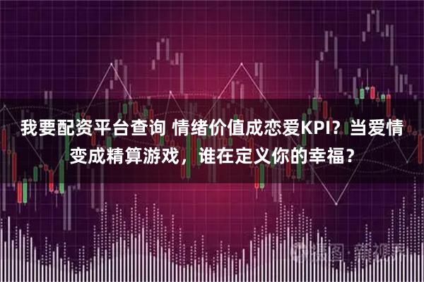 我要配资平台查询 情绪价值成恋爱KPI？当爱情变成精算游戏，谁在定义你的幸福？