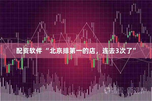 配资软件 “北京排第一的店，连去3次了”