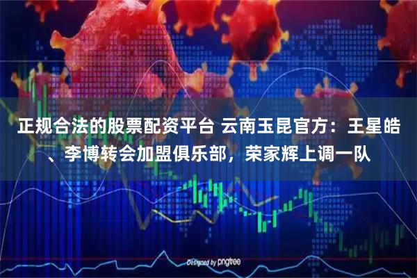 正规合法的股票配资平台 云南玉昆官方：王星皓、李博转会加盟俱乐部，荣家辉上调一队
