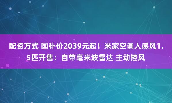 配资方式 国补价2039元起！米家空调人感风1.5匹开售：自带毫米波雷达 主动控风