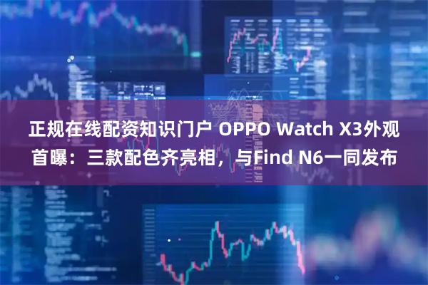 正规在线配资知识门户 OPPO Watch X3外观首曝：三款配色齐亮相，与Find N6一同发布