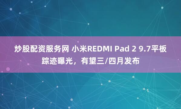 炒股配资服务网 小米REDMI Pad 2 9.7平板踪迹曝光，有望三/四月发布