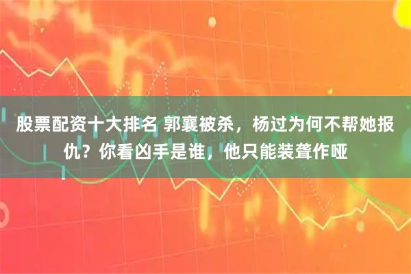 股票配资十大排名 郭襄被杀，杨过为何不帮她报仇？你看凶手是谁，他只能装聋作哑