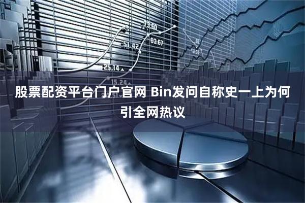 股票配资平台门户官网 Bin发问自称史一上为何引全网热议