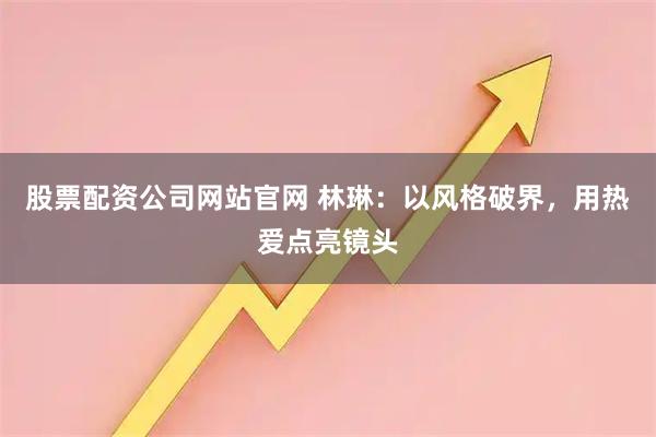 股票配资公司网站官网 林琳：以风格破界，用热爱点亮镜头